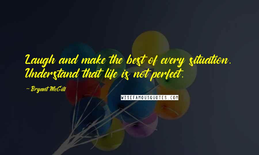 Bryant McGill Quotes: Laugh and make the best of every situation. Understand that life is not perfect.