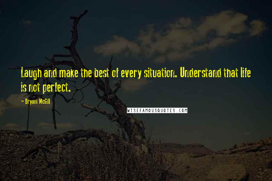 Bryant McGill Quotes: Laugh and make the best of every situation. Understand that life is not perfect.