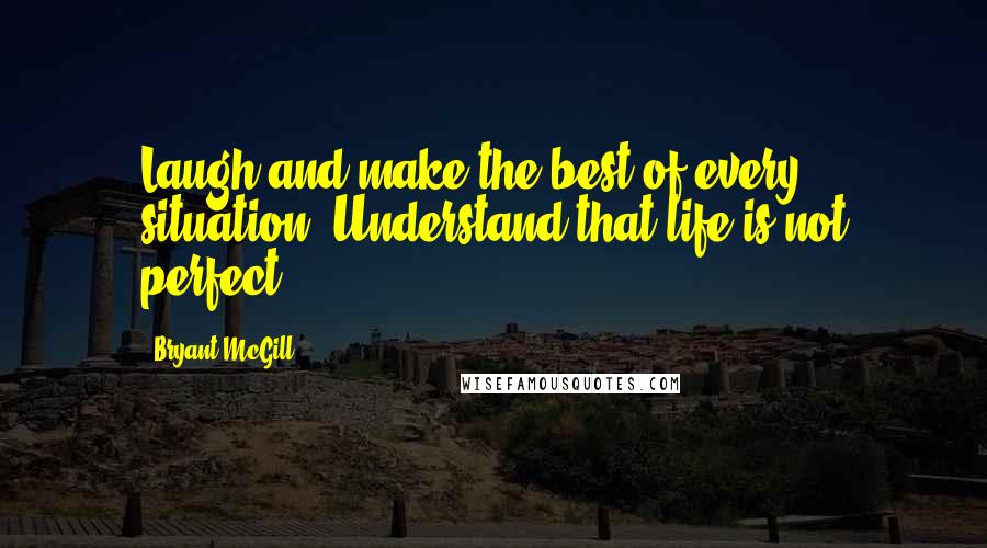 Bryant McGill Quotes: Laugh and make the best of every situation. Understand that life is not perfect.