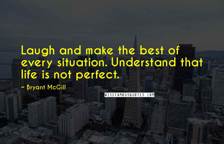 Bryant McGill Quotes: Laugh and make the best of every situation. Understand that life is not perfect.