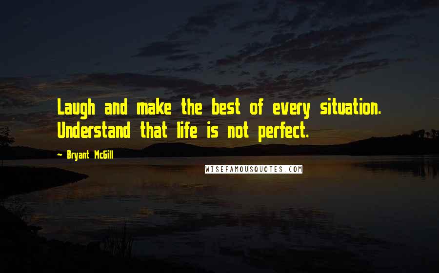 Bryant McGill Quotes: Laugh and make the best of every situation. Understand that life is not perfect.