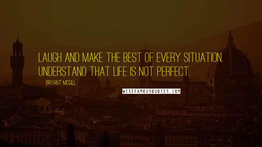 Bryant McGill Quotes: Laugh and make the best of every situation. Understand that life is not perfect.