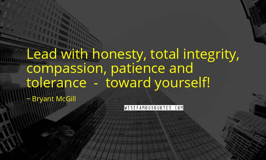 Bryant McGill Quotes: Lead with honesty, total integrity, compassion, patience and tolerance - toward yourself!