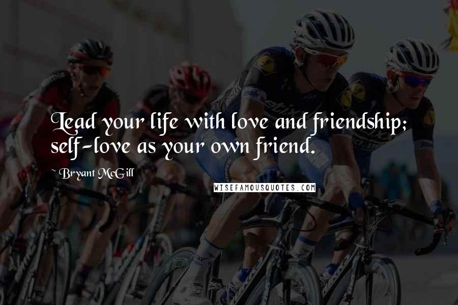 Bryant McGill Quotes: Lead your life with love and friendship; self-love as your own friend.