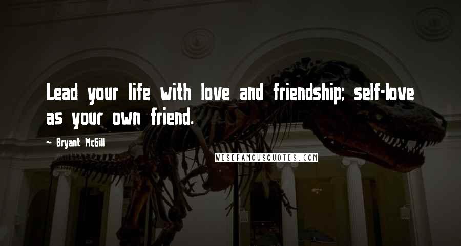 Bryant McGill Quotes: Lead your life with love and friendship; self-love as your own friend.