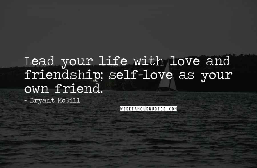 Bryant McGill Quotes: Lead your life with love and friendship; self-love as your own friend.