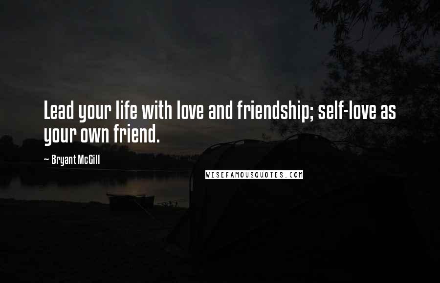 Bryant McGill Quotes: Lead your life with love and friendship; self-love as your own friend.