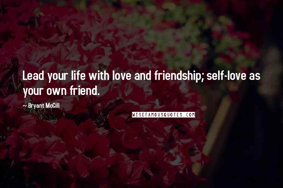 Bryant McGill Quotes: Lead your life with love and friendship; self-love as your own friend.