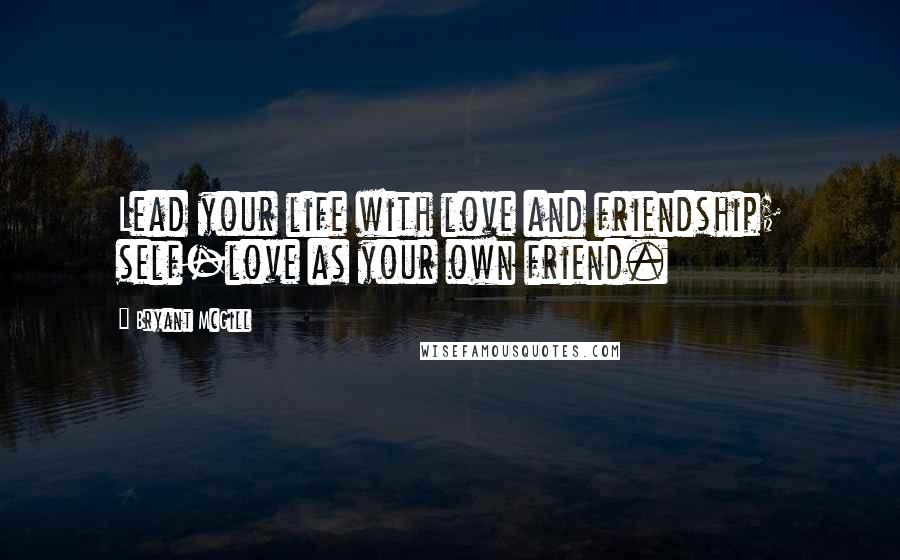 Bryant McGill Quotes: Lead your life with love and friendship; self-love as your own friend.