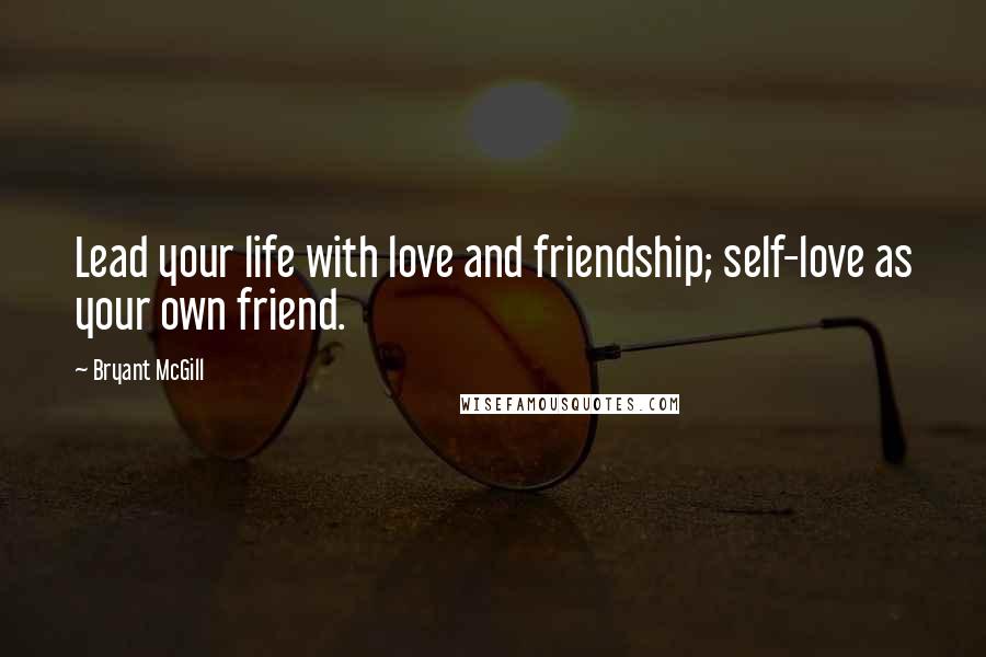 Bryant McGill Quotes: Lead your life with love and friendship; self-love as your own friend.