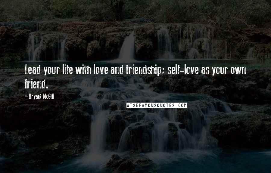 Bryant McGill Quotes: Lead your life with love and friendship; self-love as your own friend.