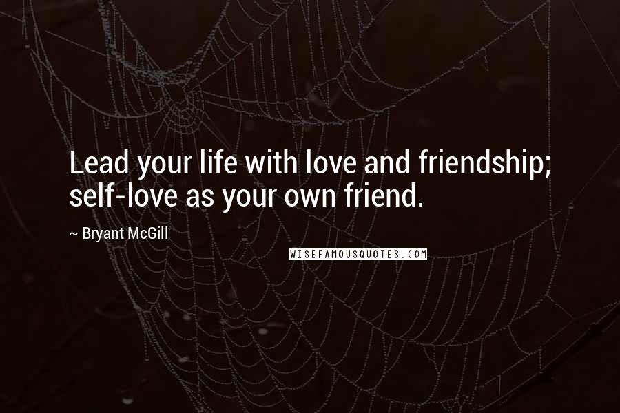 Bryant McGill Quotes: Lead your life with love and friendship; self-love as your own friend.