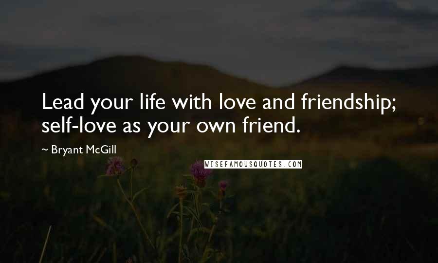 Bryant McGill Quotes: Lead your life with love and friendship; self-love as your own friend.