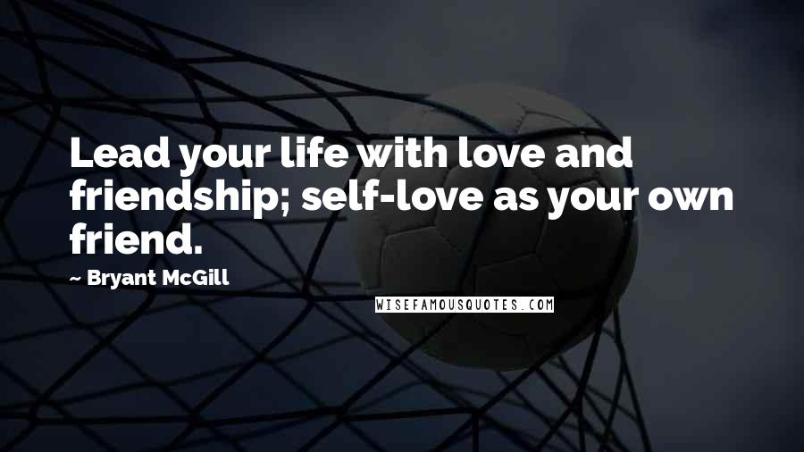 Bryant McGill Quotes: Lead your life with love and friendship; self-love as your own friend.