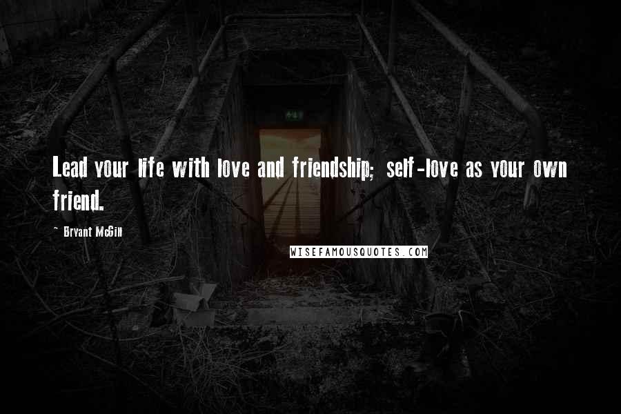 Bryant McGill Quotes: Lead your life with love and friendship; self-love as your own friend.