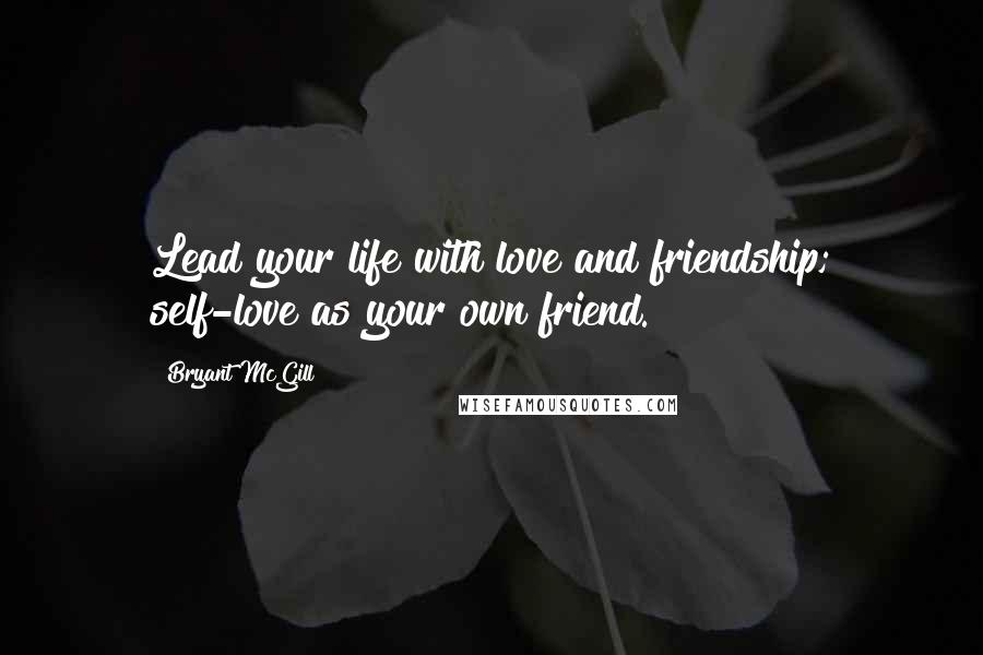 Bryant McGill Quotes: Lead your life with love and friendship; self-love as your own friend.