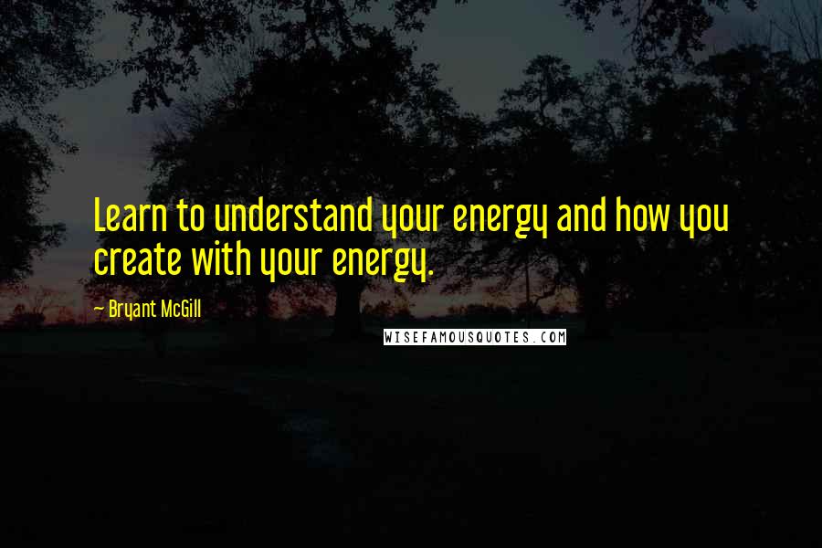 Bryant McGill Quotes: Learn to understand your energy and how you create with your energy.