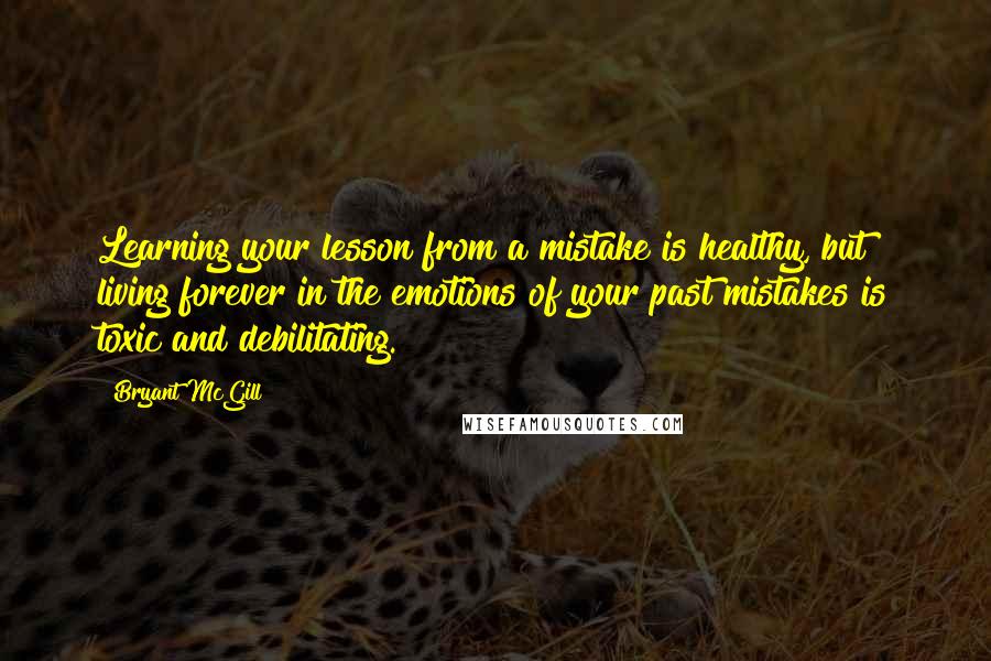 Bryant McGill Quotes: Learning your lesson from a mistake is healthy, but living forever in the emotions of your past mistakes is toxic and debilitating.