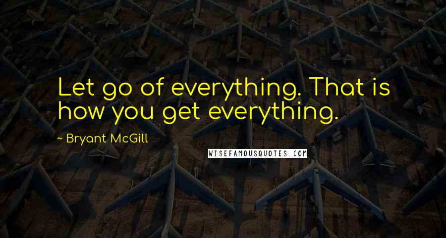 Bryant McGill Quotes: Let go of everything. That is how you get everything.