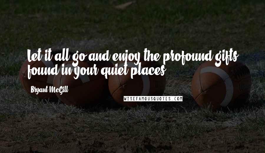 Bryant McGill Quotes: Let it all go and enjoy the profound gifts found in your quiet places.