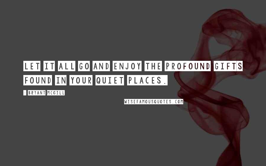 Bryant McGill Quotes: Let it all go and enjoy the profound gifts found in your quiet places.