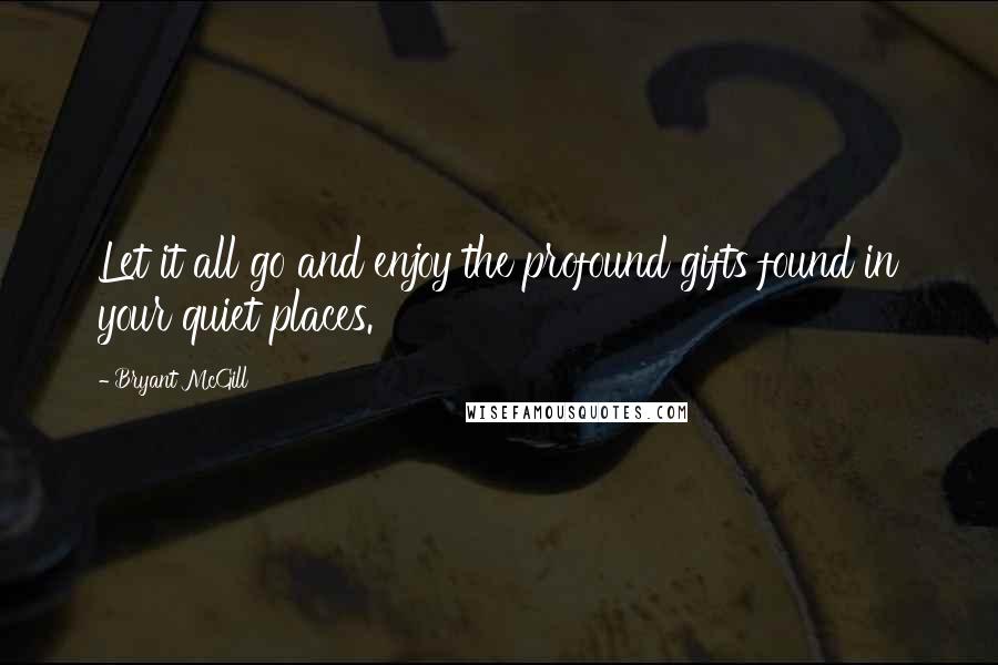 Bryant McGill Quotes: Let it all go and enjoy the profound gifts found in your quiet places.