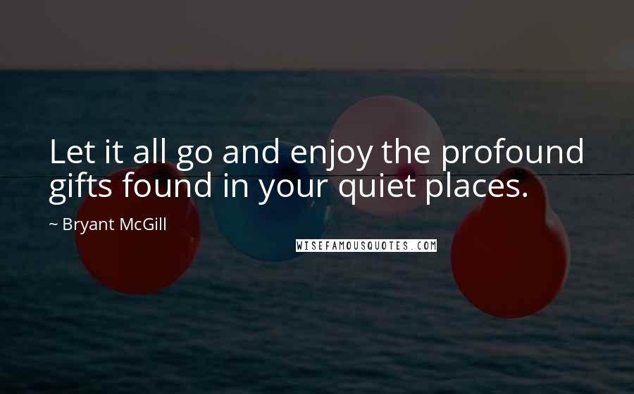 Bryant McGill Quotes: Let it all go and enjoy the profound gifts found in your quiet places.