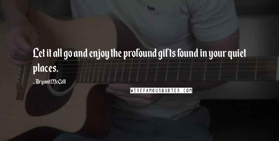 Bryant McGill Quotes: Let it all go and enjoy the profound gifts found in your quiet places.