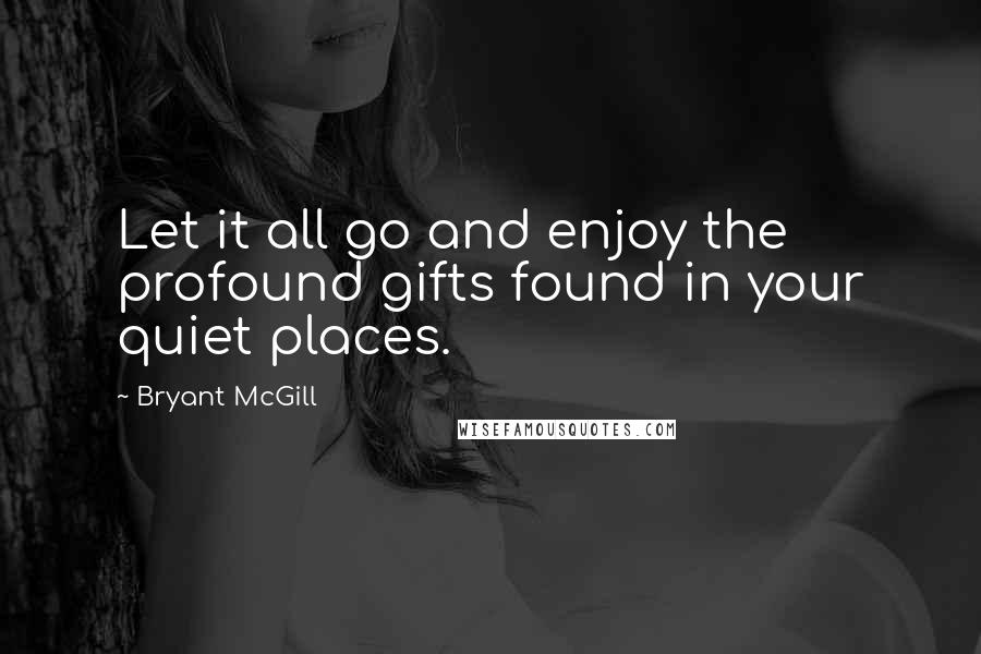 Bryant McGill Quotes: Let it all go and enjoy the profound gifts found in your quiet places.