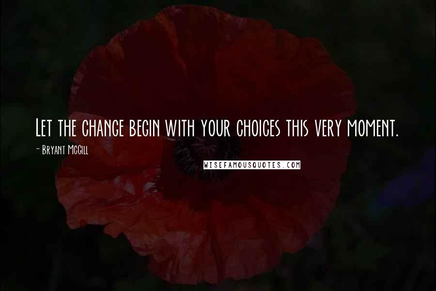 Bryant McGill Quotes: Let the change begin with your choices this very moment.