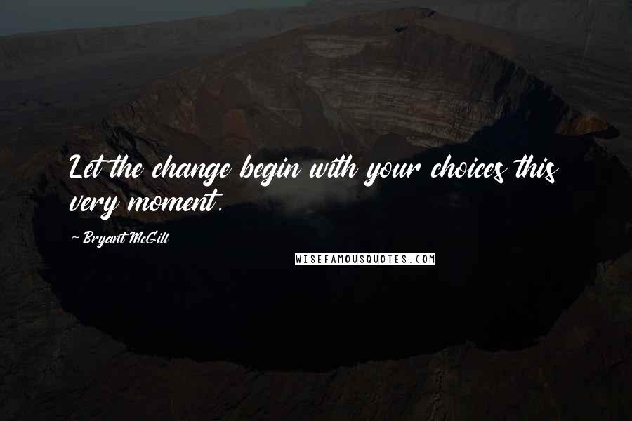 Bryant McGill Quotes: Let the change begin with your choices this very moment.