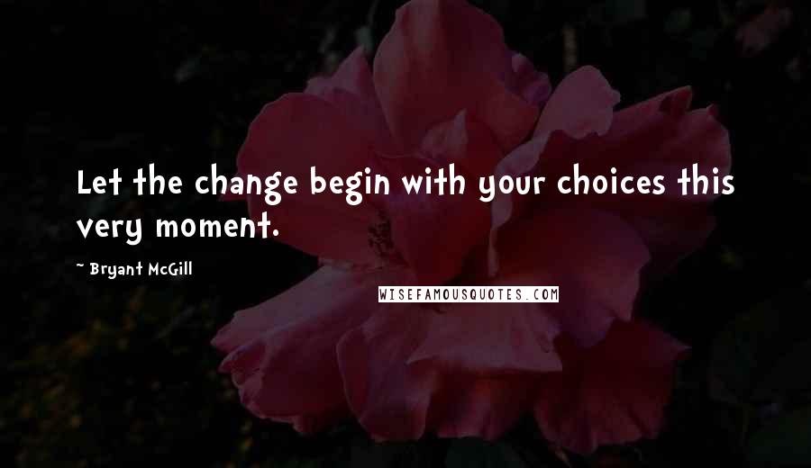 Bryant McGill Quotes: Let the change begin with your choices this very moment.
