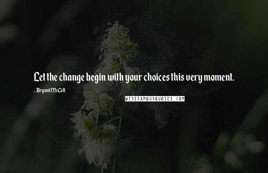 Bryant McGill Quotes: Let the change begin with your choices this very moment.