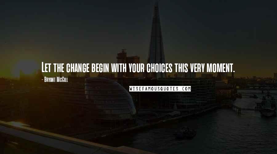 Bryant McGill Quotes: Let the change begin with your choices this very moment.