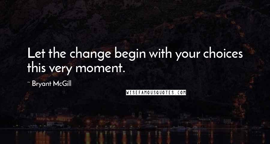Bryant McGill Quotes: Let the change begin with your choices this very moment.