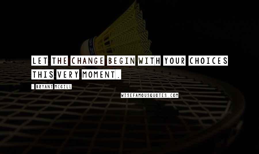 Bryant McGill Quotes: Let the change begin with your choices this very moment.