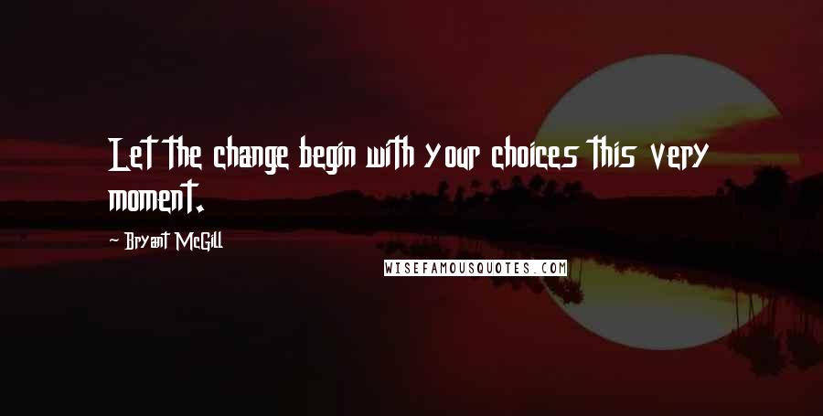 Bryant McGill Quotes: Let the change begin with your choices this very moment.
