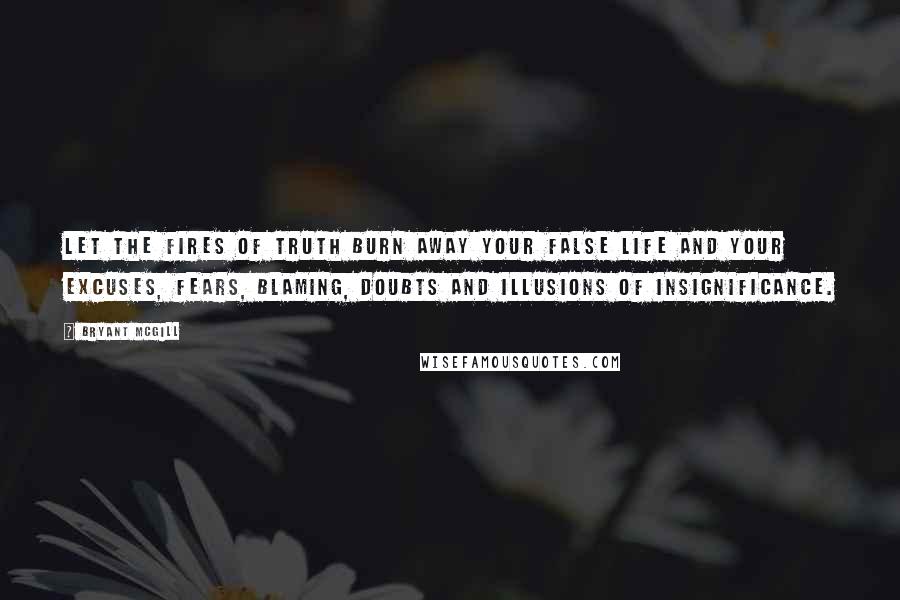 Bryant McGill Quotes: Let the fires of truth burn away your false life and your excuses, fears, blaming, doubts and illusions of insignificance.