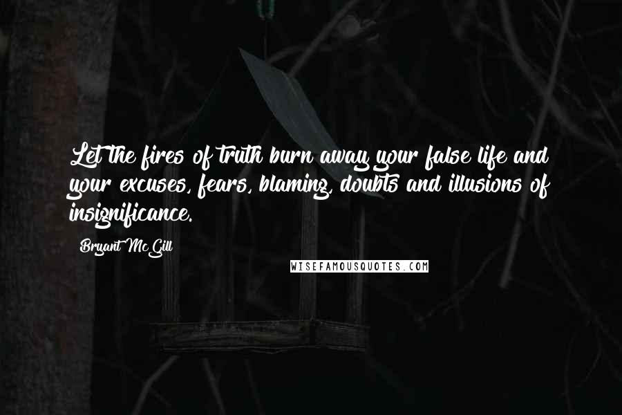 Bryant McGill Quotes: Let the fires of truth burn away your false life and your excuses, fears, blaming, doubts and illusions of insignificance.