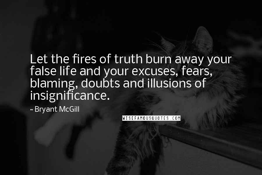 Bryant McGill Quotes: Let the fires of truth burn away your false life and your excuses, fears, blaming, doubts and illusions of insignificance.