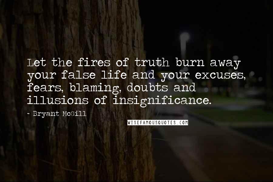 Bryant McGill Quotes: Let the fires of truth burn away your false life and your excuses, fears, blaming, doubts and illusions of insignificance.