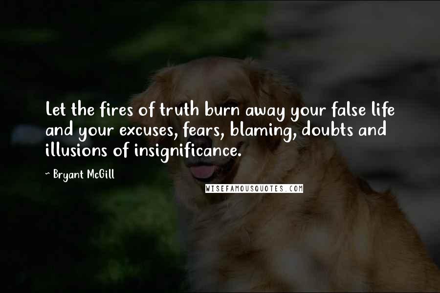 Bryant McGill Quotes: Let the fires of truth burn away your false life and your excuses, fears, blaming, doubts and illusions of insignificance.