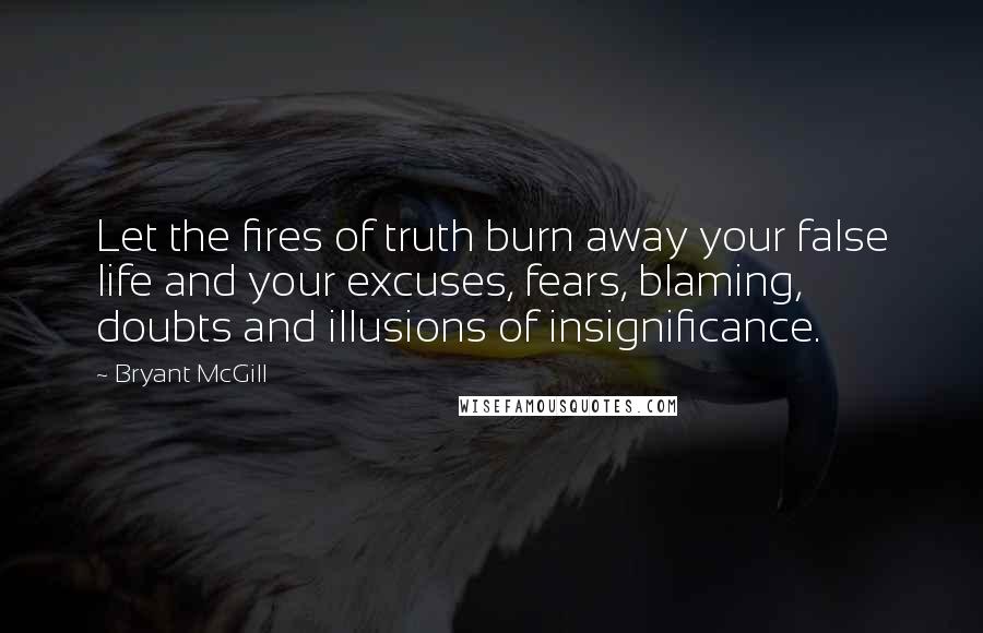 Bryant McGill Quotes: Let the fires of truth burn away your false life and your excuses, fears, blaming, doubts and illusions of insignificance.