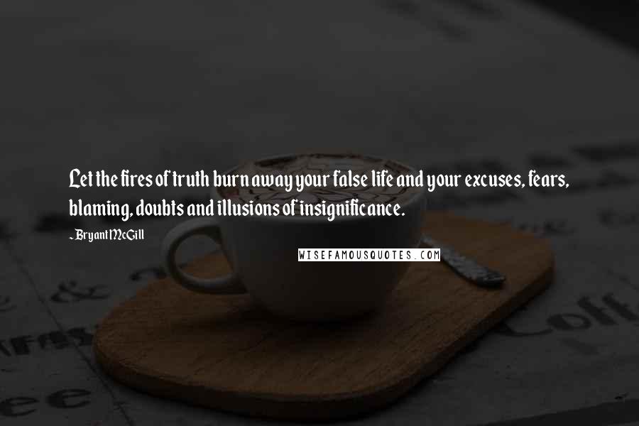 Bryant McGill Quotes: Let the fires of truth burn away your false life and your excuses, fears, blaming, doubts and illusions of insignificance.
