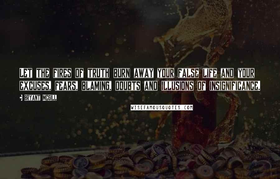 Bryant McGill Quotes: Let the fires of truth burn away your false life and your excuses, fears, blaming, doubts and illusions of insignificance.