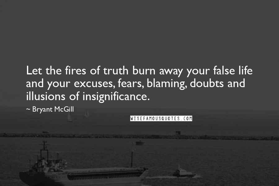 Bryant McGill Quotes: Let the fires of truth burn away your false life and your excuses, fears, blaming, doubts and illusions of insignificance.