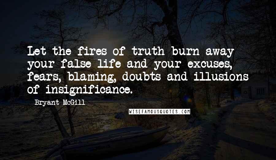 Bryant McGill Quotes: Let the fires of truth burn away your false life and your excuses, fears, blaming, doubts and illusions of insignificance.