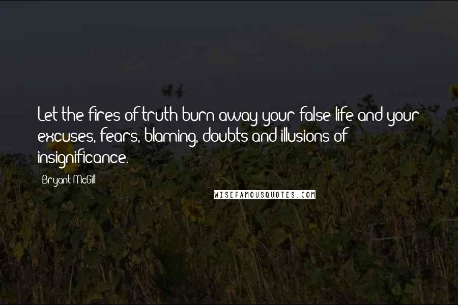 Bryant McGill Quotes: Let the fires of truth burn away your false life and your excuses, fears, blaming, doubts and illusions of insignificance.