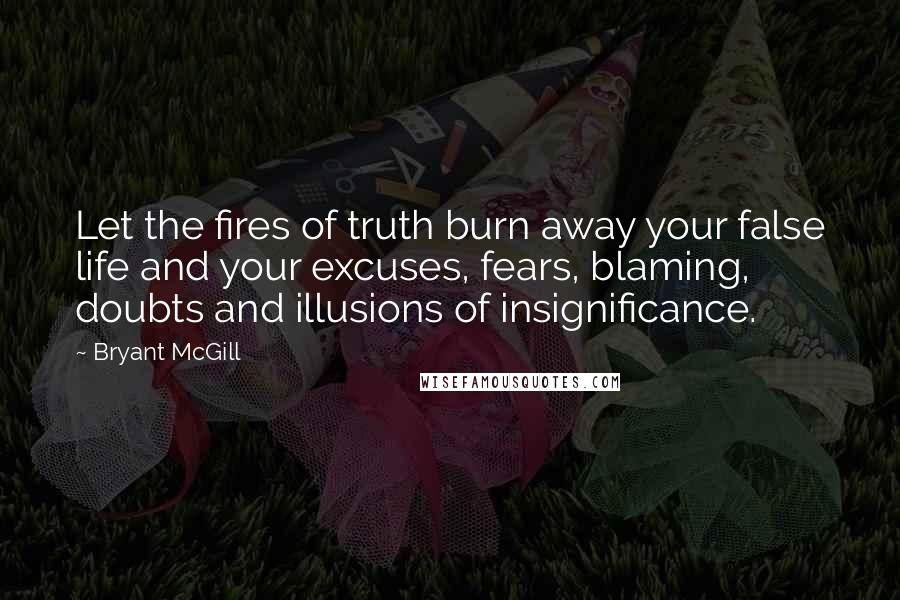 Bryant McGill Quotes: Let the fires of truth burn away your false life and your excuses, fears, blaming, doubts and illusions of insignificance.