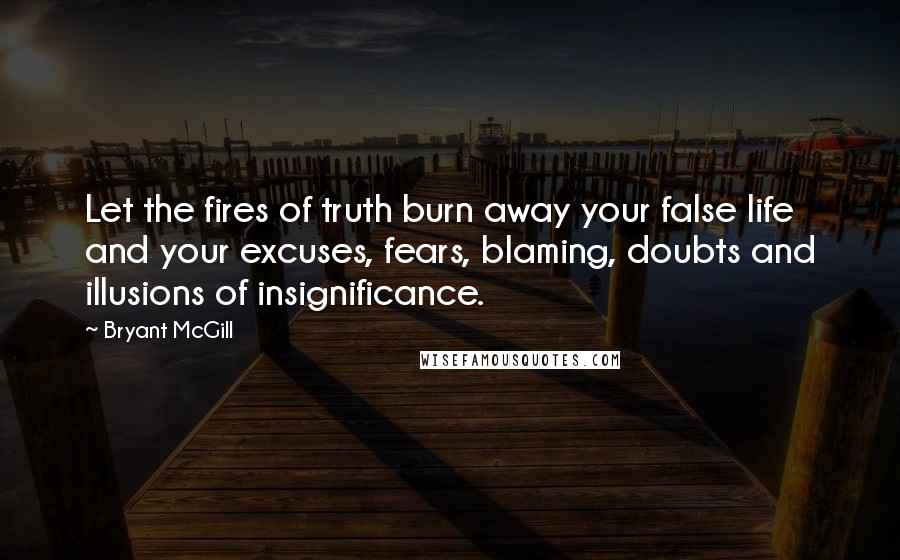 Bryant McGill Quotes: Let the fires of truth burn away your false life and your excuses, fears, blaming, doubts and illusions of insignificance.